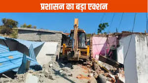 बड़ा एक्शन  :प्रशासन ने 40 से ज्यादा घरों को किया जमींदोज