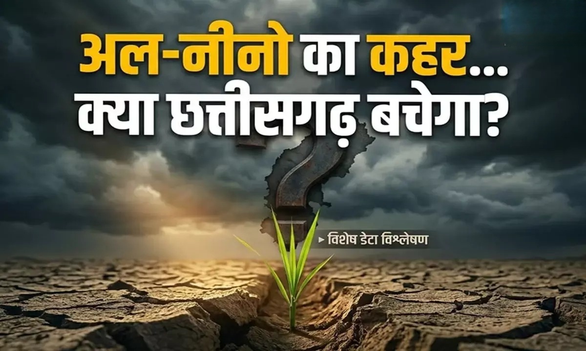 सुपर अल-नीनो का खतरा! क्या इस बार सूखे की मार झेलेगा छत्तीसगढ़?

