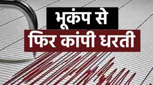 एक बार फिर से भूकंप के झटके ने लोगों के दिलों को दहलाया,डर से कांपे लोग